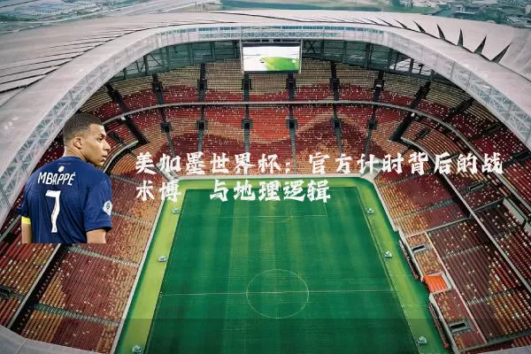 美加墨世界杯：官方计时背后的战术博弈与地理逻辑