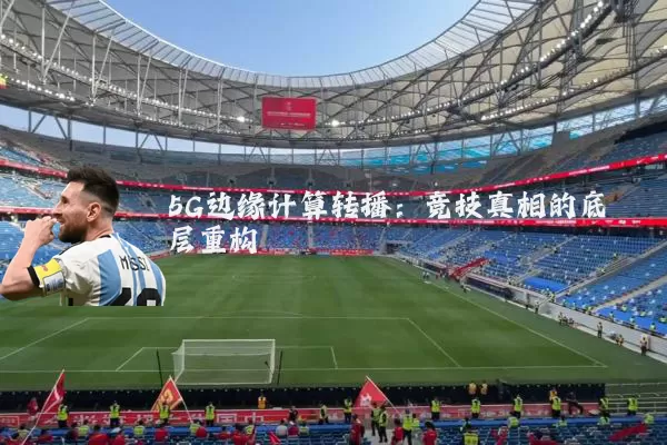5G边缘计算转播:竞技真相的底层重构