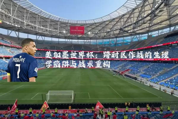 美加墨世界杯:跨时区作战的生理学陷阱与战术重构