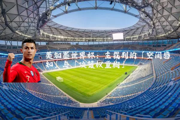 美加墨世界杯:主裁判的「空间感知」与「决策权重构」