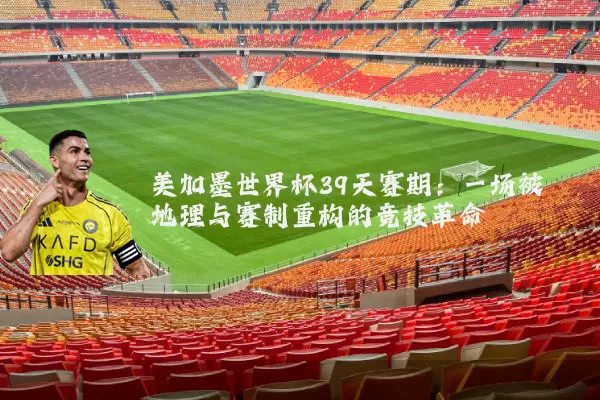 美加墨世界杯39天赛期：一场被地理与赛制重构的竞技革命