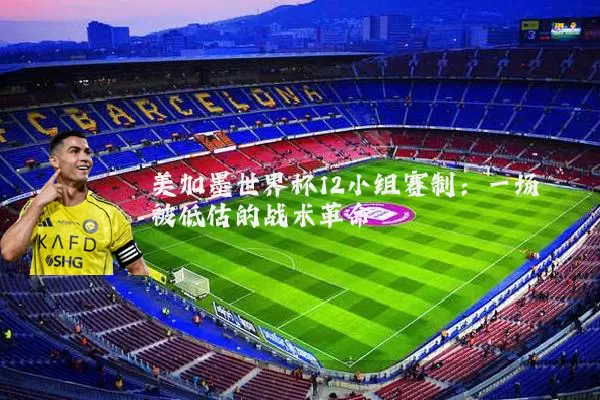 美加墨世界杯12小组赛制：一场被低估的战术革命