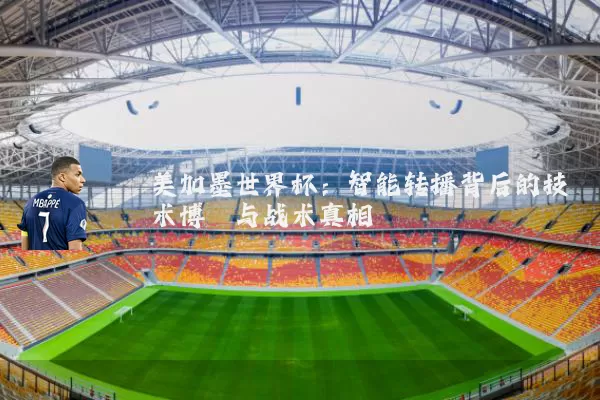 美加墨世界杯:智能转播背后的技术博弈与战术真相