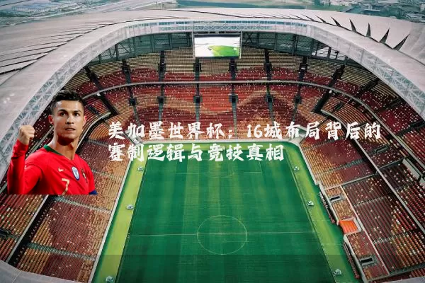 美加墨世界杯：16城布局背后的赛制逻辑与竞技真相