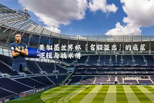 美加墨世界杯「名额溢出」的底层逻辑与战术博弈