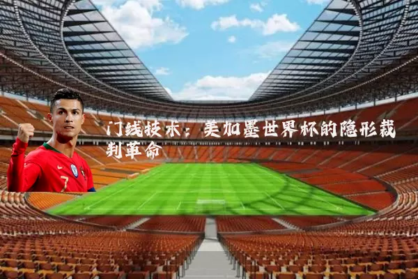 门线技术：美加墨世界杯的隐形裁判革命