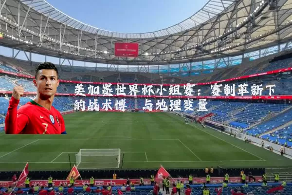 美加墨世界杯小组赛:赛制革新下的战术博弈与地理变量