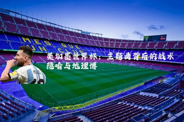 美加墨世界杯：主题曲背后的战术隐喻与地理博弈