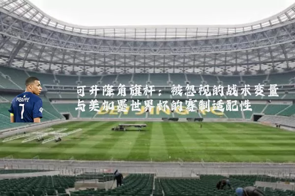 可升降角旗杆：被忽视的战术变量与美加墨世界杯的赛制适配性