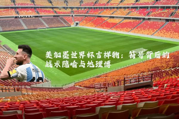 美加墨世界杯吉祥物:符号背后的战术隐喻与地理博弈