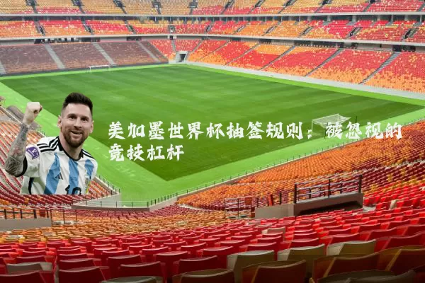 美加墨世界杯抽签规则：被忽视的竞技杠杆