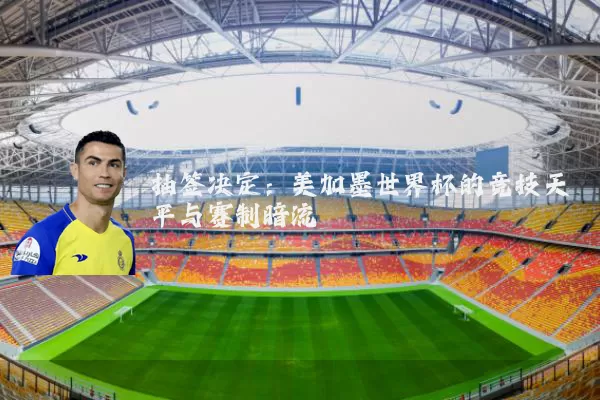 抽签决定：美加墨世界杯的竞技天平与赛制暗流
