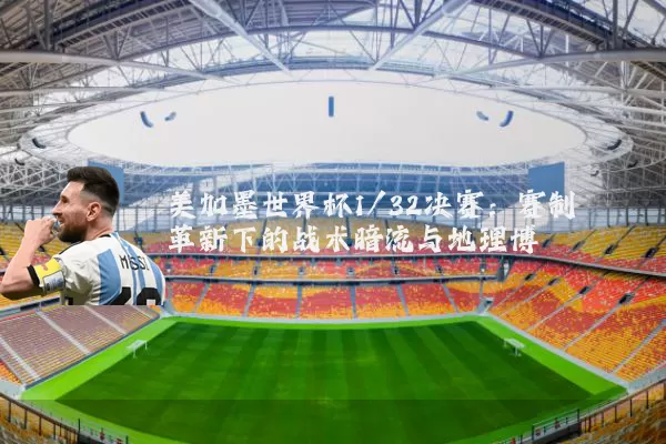 美加墨世界杯1/32决赛：赛制革新下的战术暗流与地理博弈