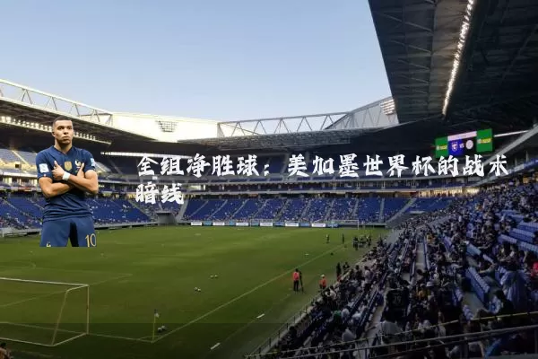 全组净胜球:美加墨世界杯的战术暗线
