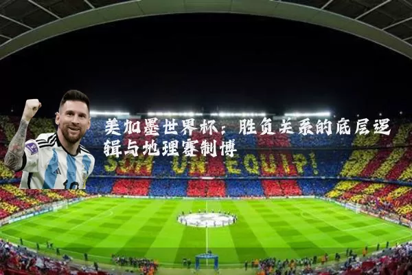 美加墨世界杯：胜负关系的底层逻辑与地理赛制博弈