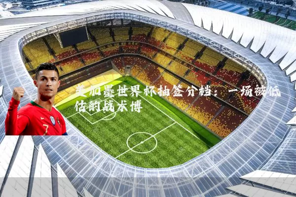 美加墨世界杯抽签分档:一场被低估的战术博弈