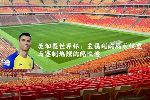 美加墨世界杯：主裁判的战术权重与赛制地理的隐性博弈