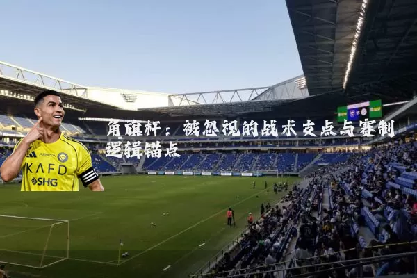 角旗杆：被忽视的战术支点与赛制逻辑锚点