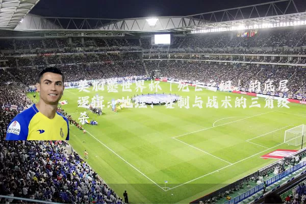 美加墨世界杯「死亡之组」的底层逻辑：地理、赛制与战术的三角绞杀
